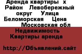 Аренда квартиры 2х  › Район ­ Левобережный округ  › Улица ­ Беломорская  › Цена ­ 25 000 - Московская обл. Недвижимость » Квартиры аренда   